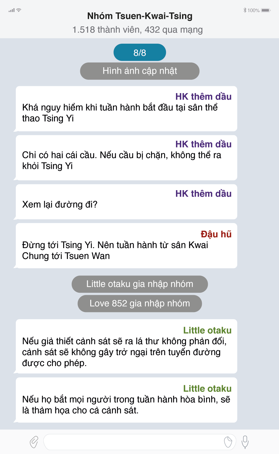 TELEGRAM CHAT AS OF 8 AUGUST 8.25 Tsuen-Kwai-Tsing march public group 1,518 members, 432 online Aug 8 HK add oil: I think it’s pretty dangerous that the march starts at Tsing Yi Sports Ground There are only two bridges. If the bridges are blocked, there is no way to leave Tsing Yi Will you review the route? Tofu Don’t go to Tsing Yi. It’s better to march from Kwai Chung Sports Ground to Tsuen Wan. Little otaku joined the group. Love 852 joined the group. Little otaku: If we assume police will issue the letter of no objection, police will not start any trouble in the approved route If they are going to arrest everyone in a peaceful march, it will be a disaster for police too